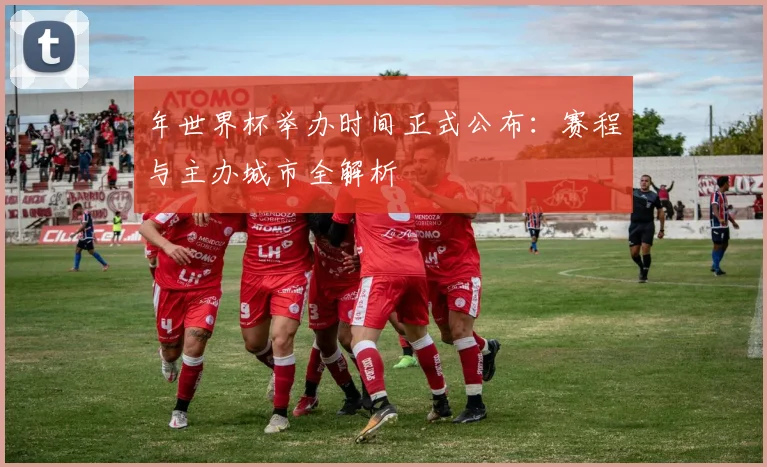 年世界杯举办时间正式公布：赛程与主办城市全解析