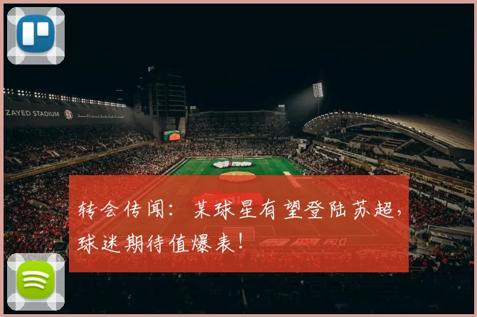 转会传闻：某球星有望登陆苏超，球迷期待值爆表！