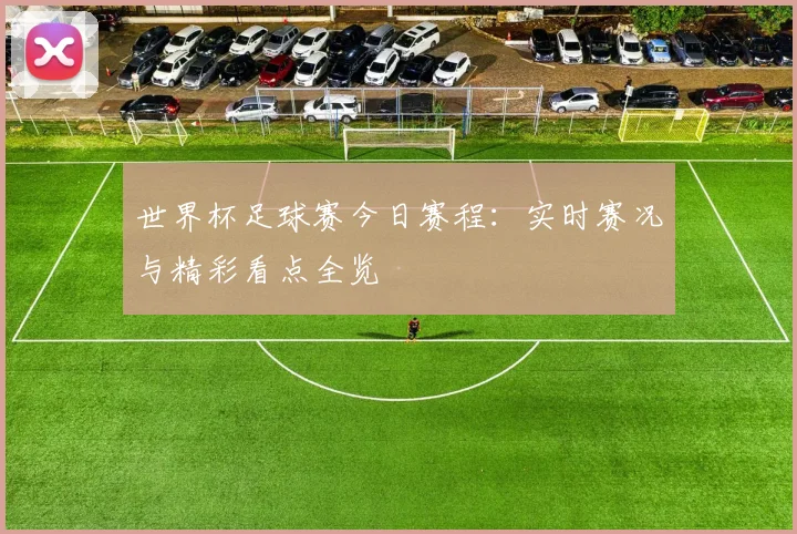 世界杯足球赛今日赛程：实时赛况与精彩看点全览